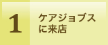 1.ケアジョブスに来店